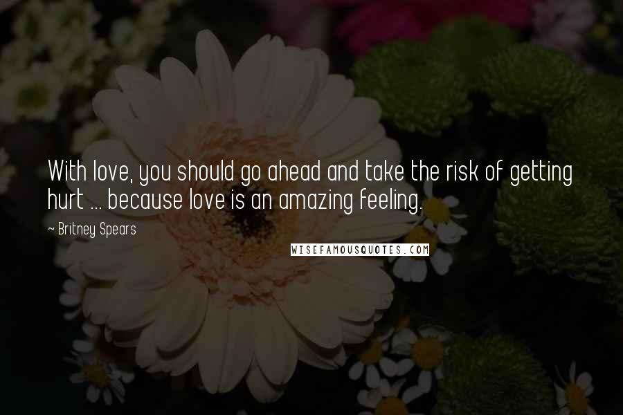 Britney Spears Quotes: With love, you should go ahead and take the risk of getting hurt ... because love is an amazing feeling.