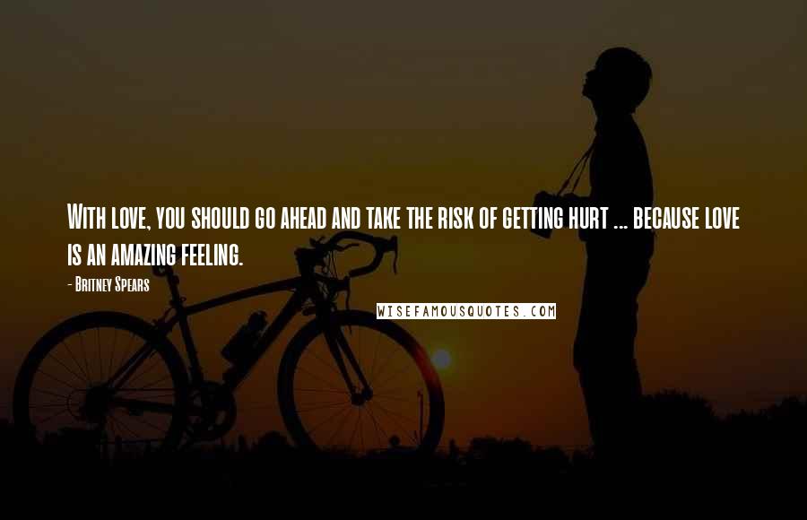 Britney Spears Quotes: With love, you should go ahead and take the risk of getting hurt ... because love is an amazing feeling.