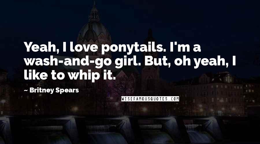 Britney Spears Quotes: Yeah, I love ponytails. I'm a wash-and-go girl. But, oh yeah, I like to whip it.