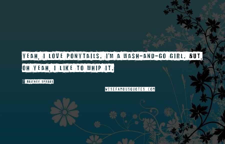 Britney Spears Quotes: Yeah, I love ponytails. I'm a wash-and-go girl. But, oh yeah, I like to whip it.