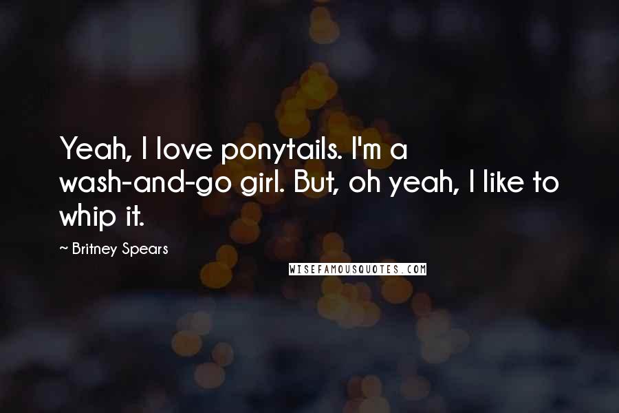 Britney Spears Quotes: Yeah, I love ponytails. I'm a wash-and-go girl. But, oh yeah, I like to whip it.