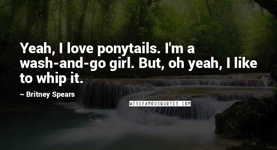 Britney Spears Quotes: Yeah, I love ponytails. I'm a wash-and-go girl. But, oh yeah, I like to whip it.