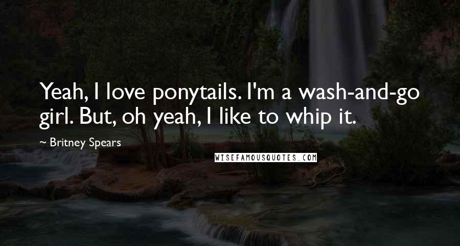 Britney Spears Quotes: Yeah, I love ponytails. I'm a wash-and-go girl. But, oh yeah, I like to whip it.