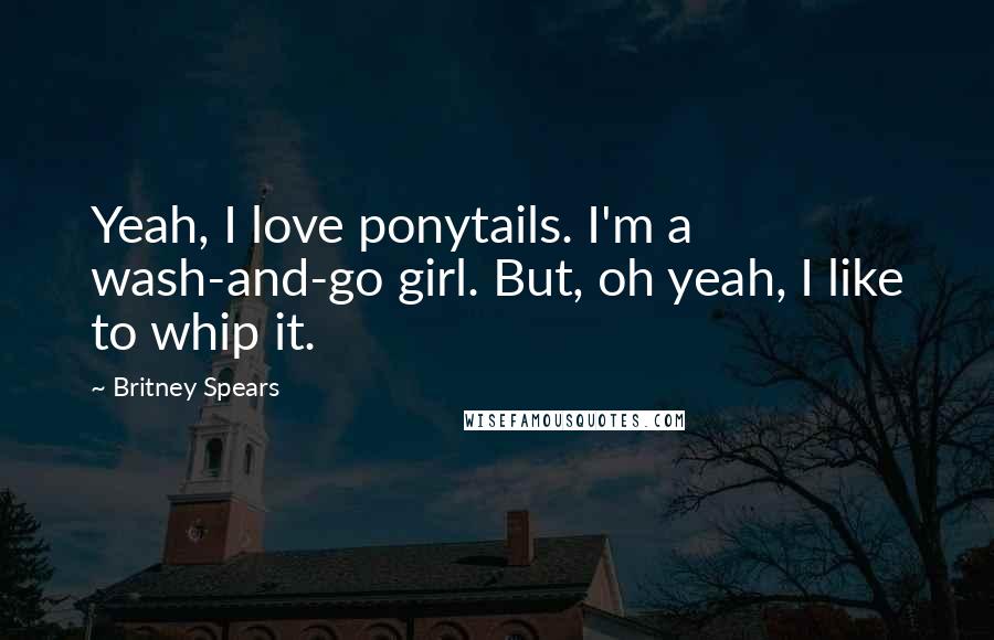 Britney Spears Quotes: Yeah, I love ponytails. I'm a wash-and-go girl. But, oh yeah, I like to whip it.