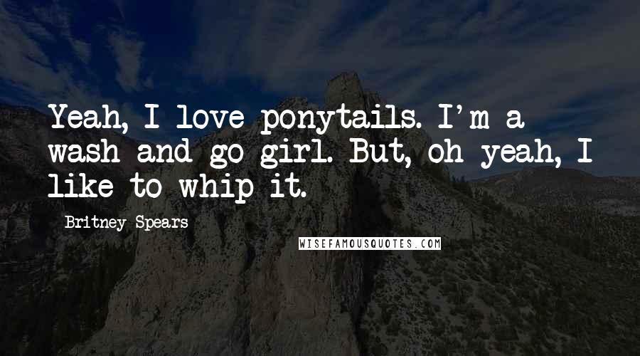 Britney Spears Quotes: Yeah, I love ponytails. I'm a wash-and-go girl. But, oh yeah, I like to whip it.