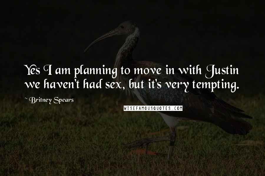 Britney Spears Quotes: Yes I am planning to move in with Justin we haven't had sex, but it's very tempting.