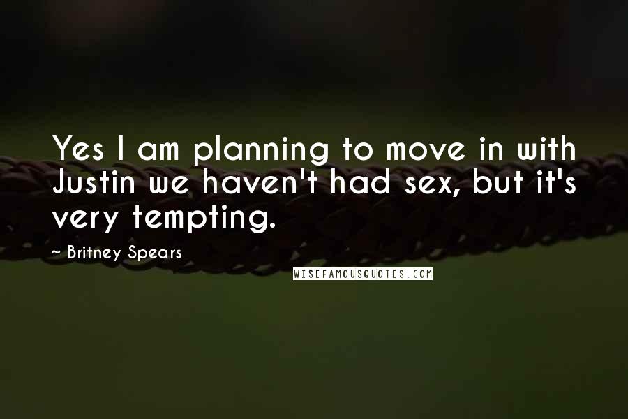 Britney Spears Quotes: Yes I am planning to move in with Justin we haven't had sex, but it's very tempting.