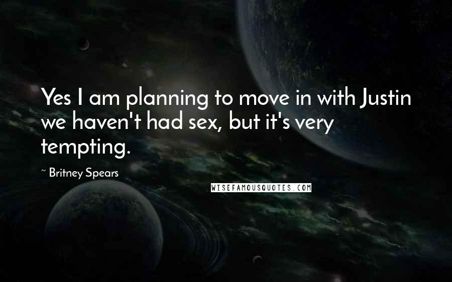 Britney Spears Quotes: Yes I am planning to move in with Justin we haven't had sex, but it's very tempting.