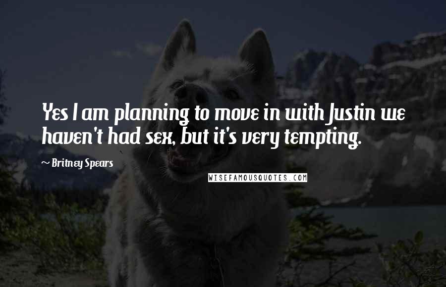 Britney Spears Quotes: Yes I am planning to move in with Justin we haven't had sex, but it's very tempting.