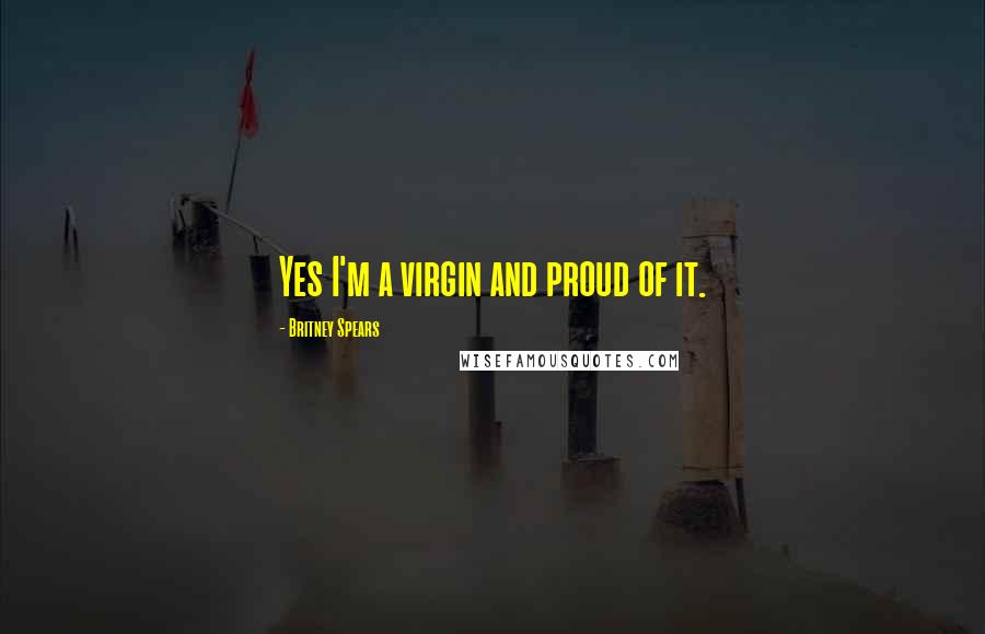 Britney Spears Quotes: Yes I'm a virgin and proud of it.
