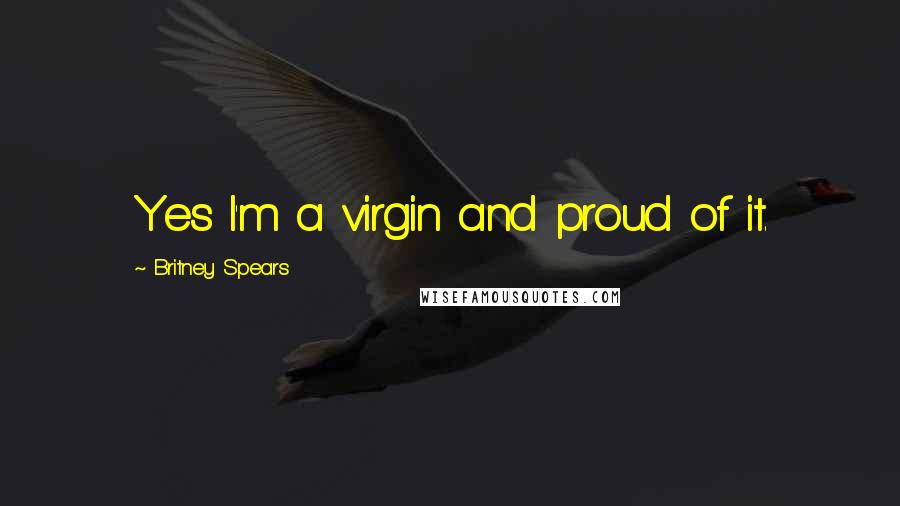 Britney Spears Quotes: Yes I'm a virgin and proud of it.