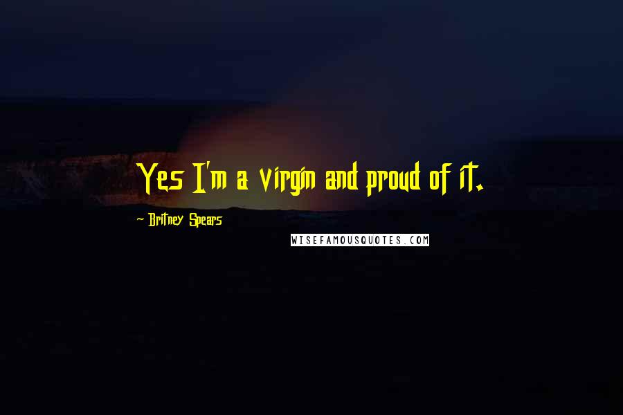 Britney Spears Quotes: Yes I'm a virgin and proud of it.