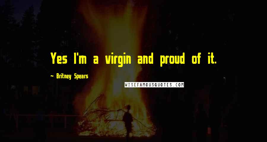 Britney Spears Quotes: Yes I'm a virgin and proud of it.