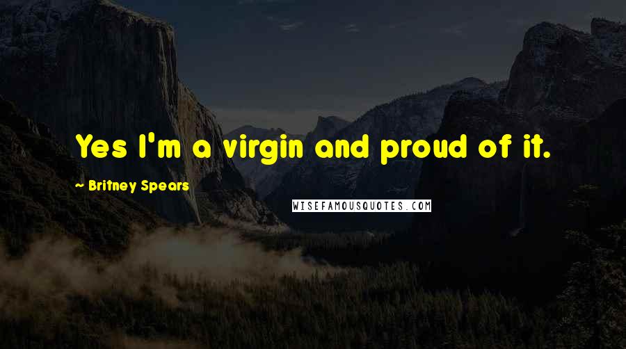 Britney Spears Quotes: Yes I'm a virgin and proud of it.
