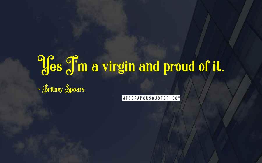 Britney Spears Quotes: Yes I'm a virgin and proud of it.