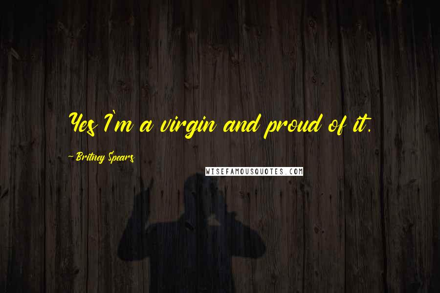 Britney Spears Quotes: Yes I'm a virgin and proud of it.