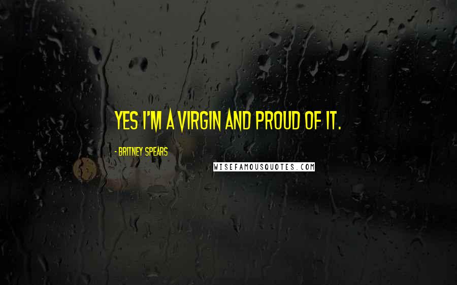Britney Spears Quotes: Yes I'm a virgin and proud of it.