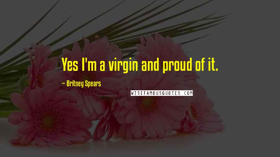 Britney Spears Quotes: Yes I'm a virgin and proud of it.