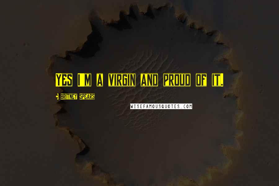 Britney Spears Quotes: Yes I'm a virgin and proud of it.