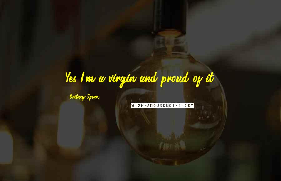 Britney Spears Quotes: Yes I'm a virgin and proud of it.