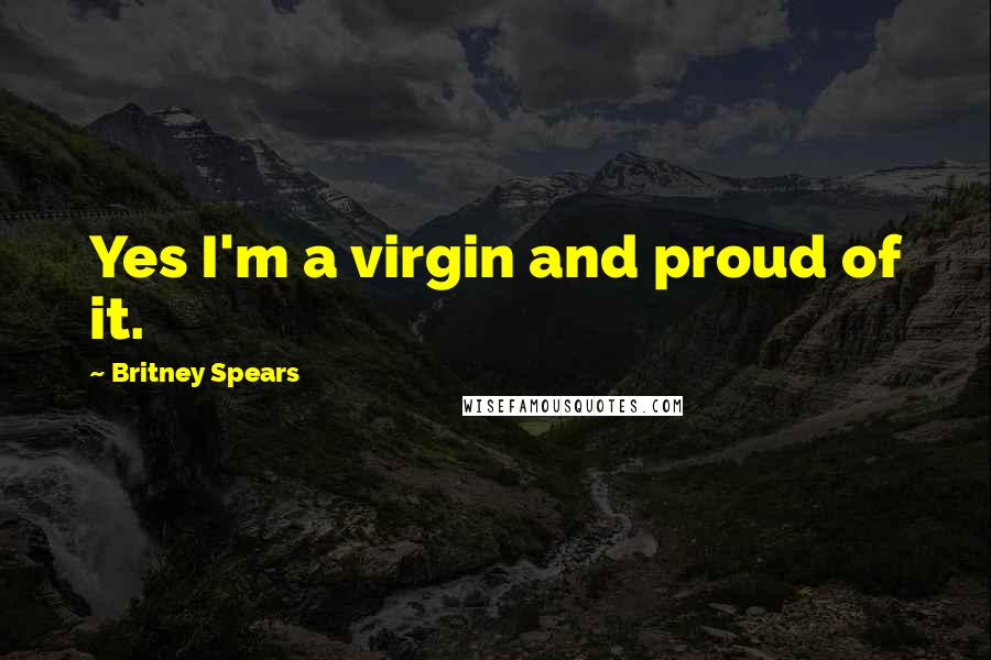 Britney Spears Quotes: Yes I'm a virgin and proud of it.
