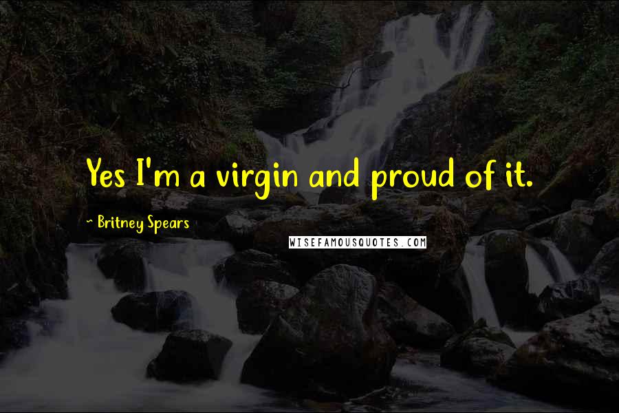 Britney Spears Quotes: Yes I'm a virgin and proud of it.