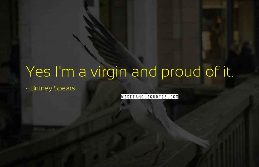 Britney Spears Quotes: Yes I'm a virgin and proud of it.