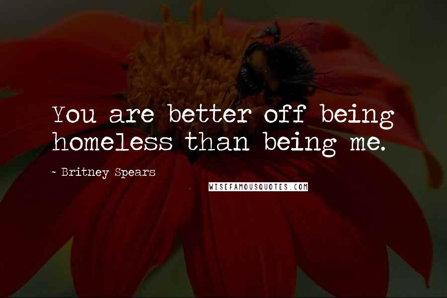 Britney Spears Quotes: You are better off being homeless than being me.