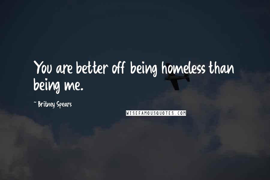 Britney Spears Quotes: You are better off being homeless than being me.