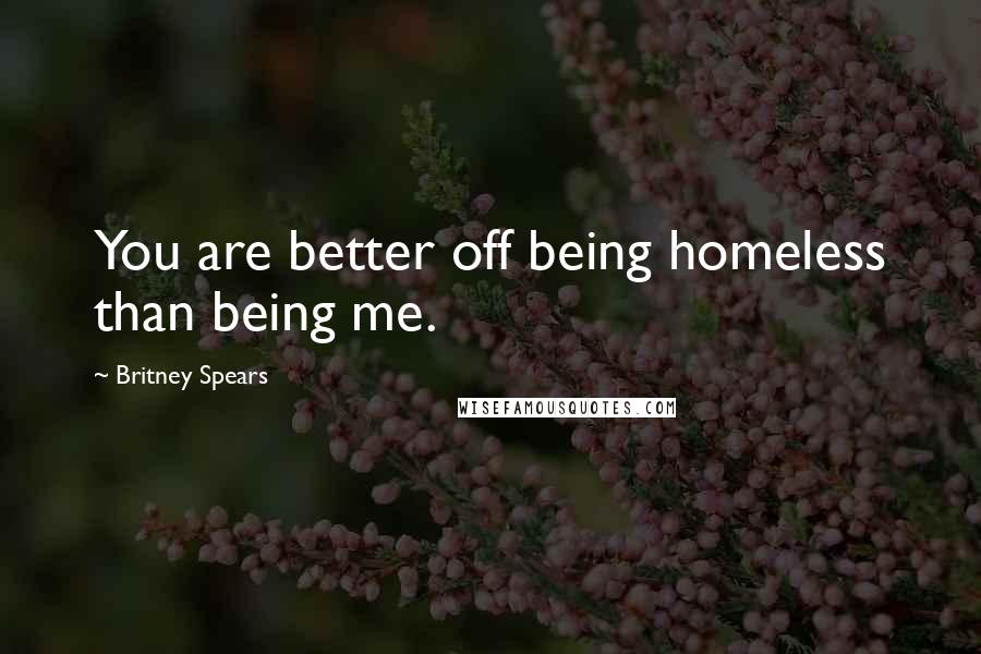 Britney Spears Quotes: You are better off being homeless than being me.