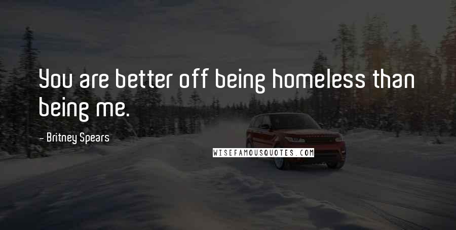 Britney Spears Quotes: You are better off being homeless than being me.