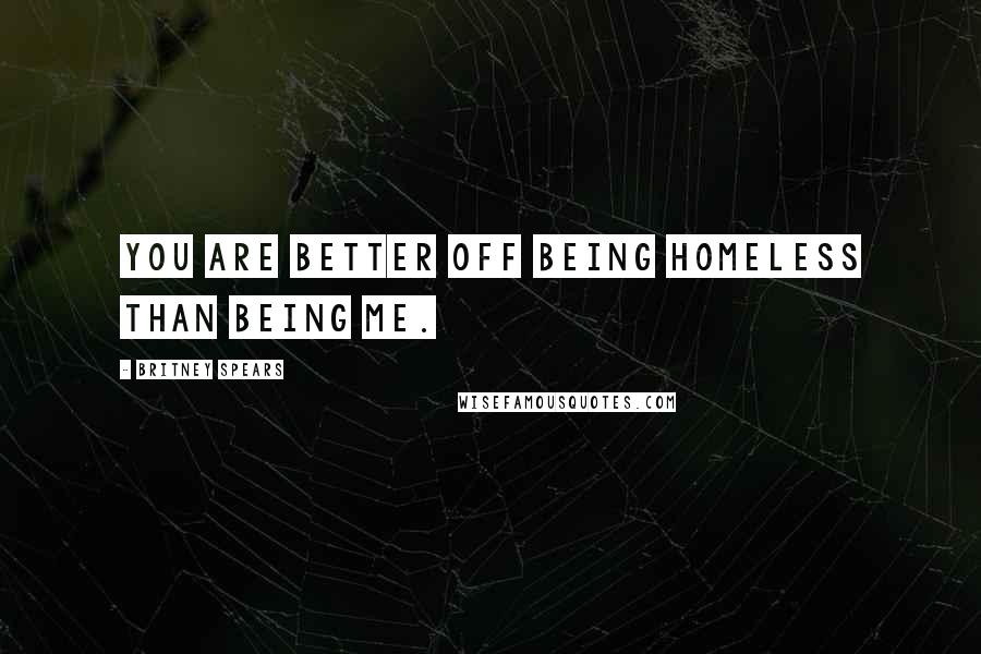 Britney Spears Quotes: You are better off being homeless than being me.