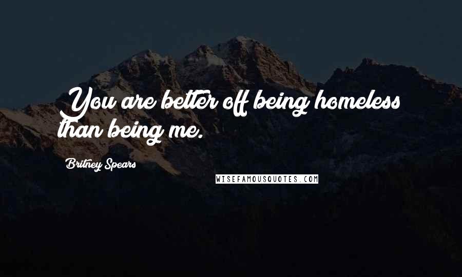 Britney Spears Quotes: You are better off being homeless than being me.