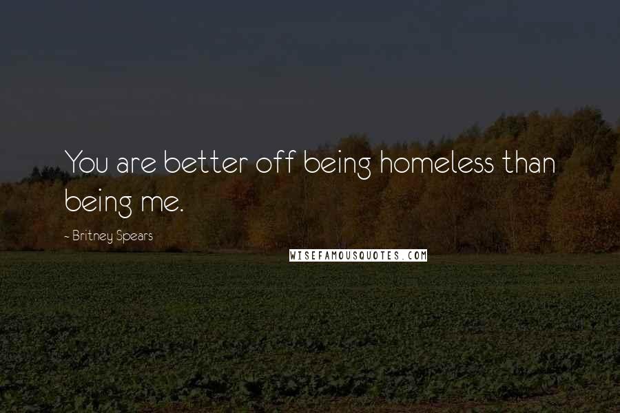 Britney Spears Quotes: You are better off being homeless than being me.