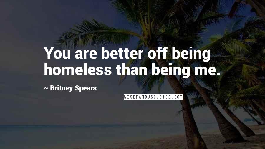 Britney Spears Quotes: You are better off being homeless than being me.