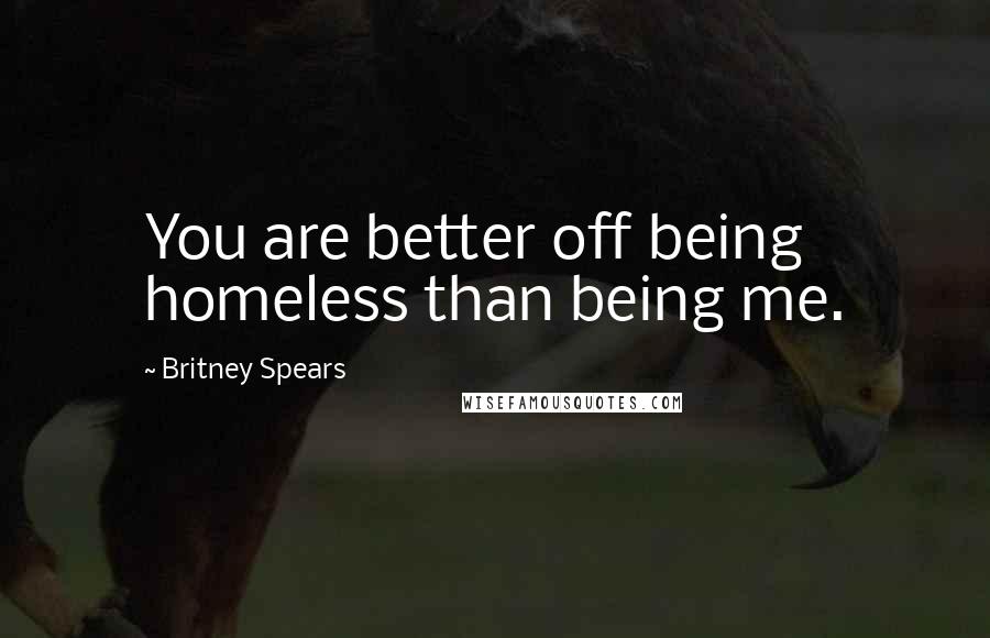 Britney Spears Quotes: You are better off being homeless than being me.