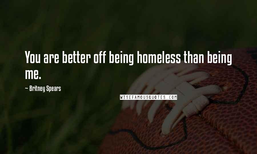 Britney Spears Quotes: You are better off being homeless than being me.