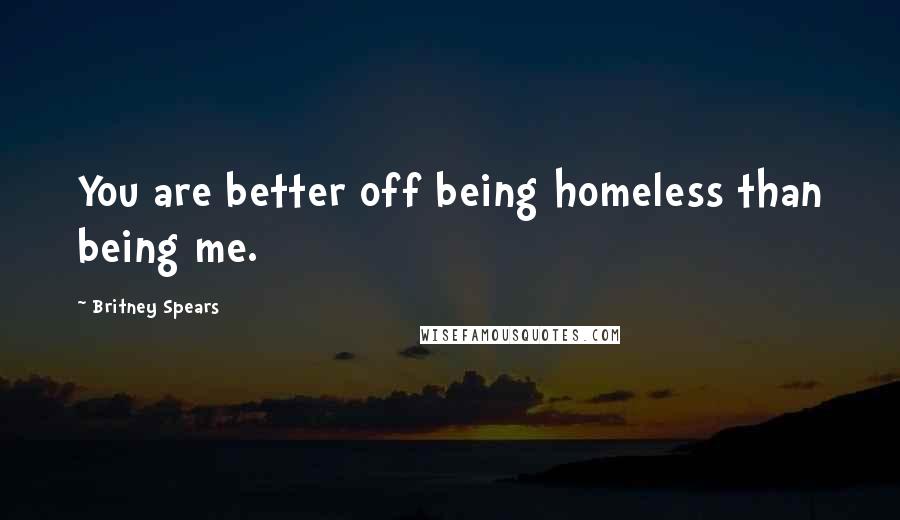 Britney Spears Quotes: You are better off being homeless than being me.