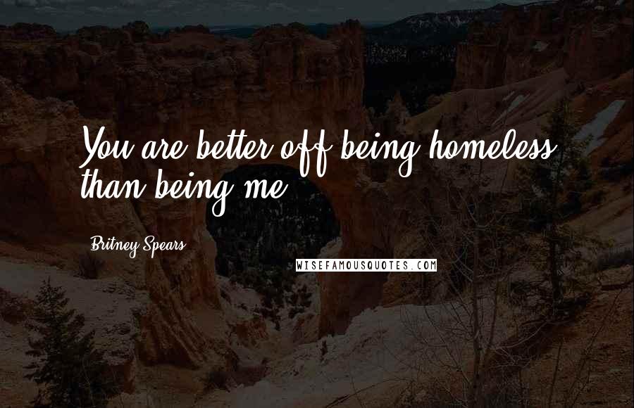 Britney Spears Quotes: You are better off being homeless than being me.