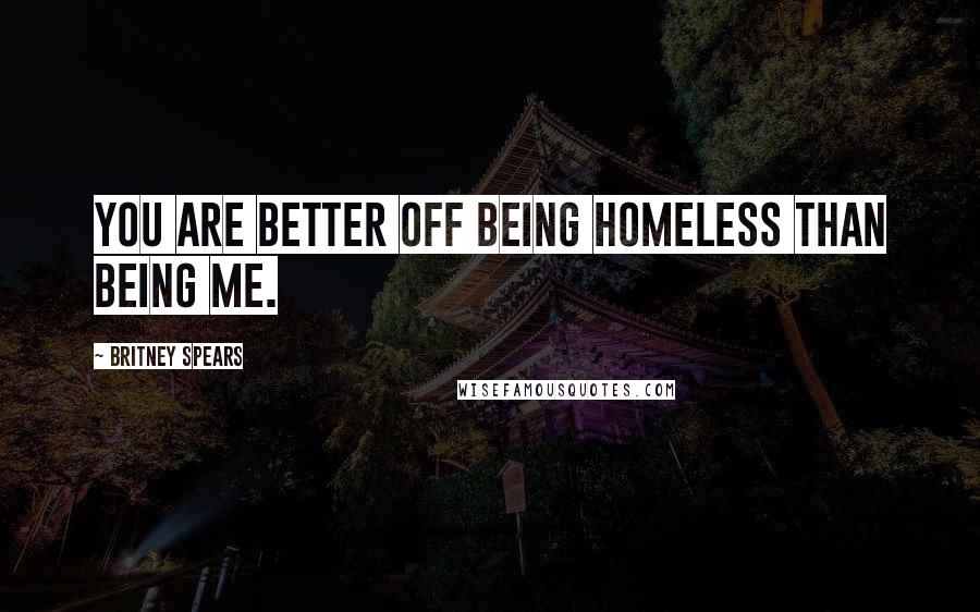 Britney Spears Quotes: You are better off being homeless than being me.