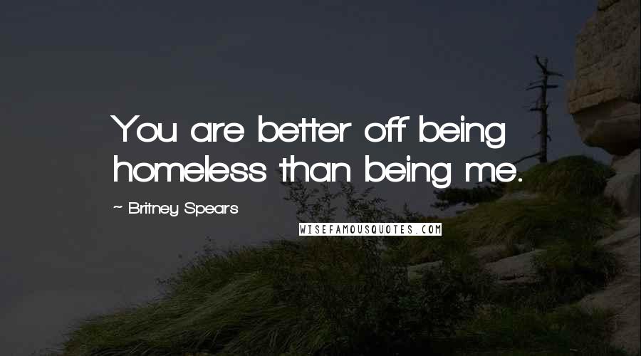 Britney Spears Quotes: You are better off being homeless than being me.