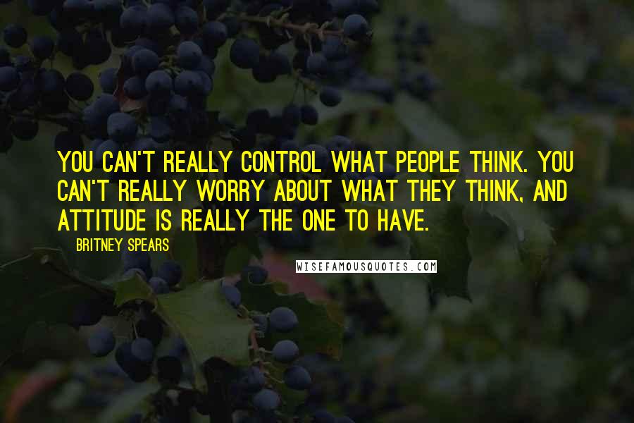 Britney Spears Quotes: You can't really control what people think. You can't really worry about what they think, and attitude is really the one to have.