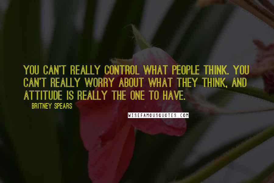 Britney Spears Quotes: You can't really control what people think. You can't really worry about what they think, and attitude is really the one to have.