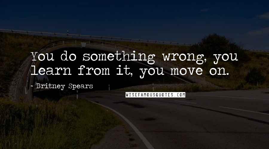 Britney Spears Quotes: You do something wrong, you learn from it, you move on.