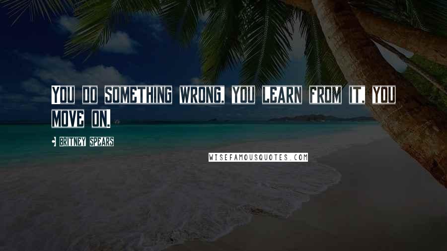 Britney Spears Quotes: You do something wrong, you learn from it, you move on.