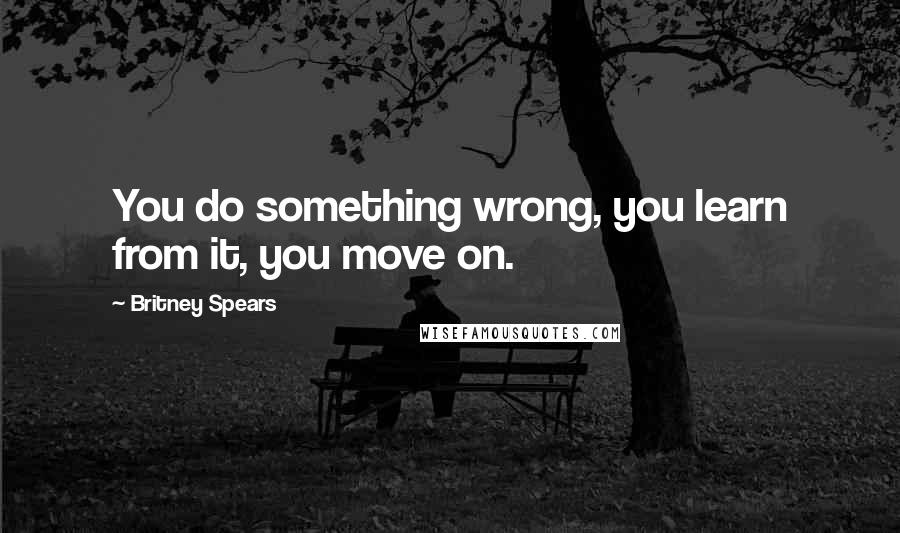 Britney Spears Quotes: You do something wrong, you learn from it, you move on.
