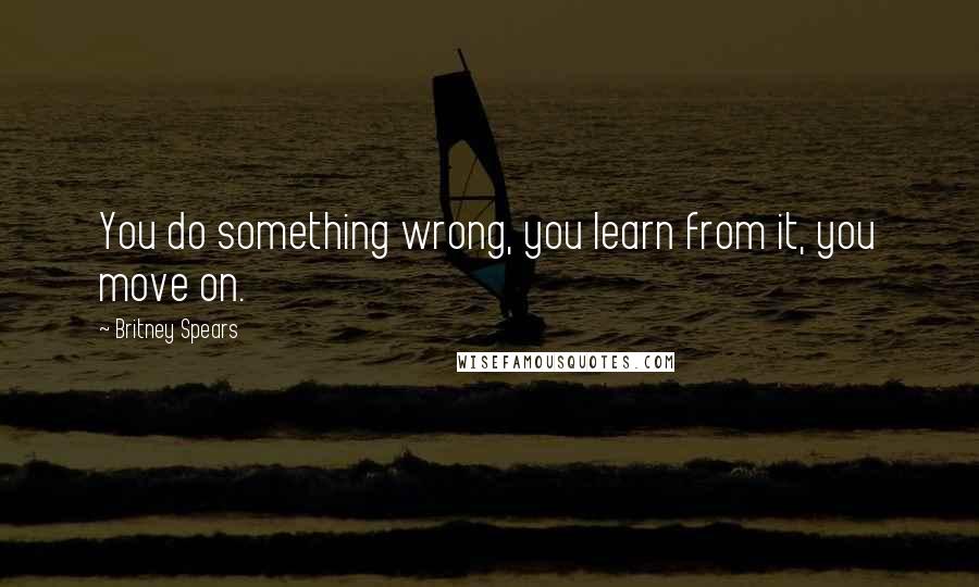 Britney Spears Quotes: You do something wrong, you learn from it, you move on.