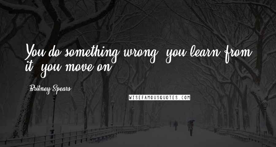 Britney Spears Quotes: You do something wrong, you learn from it, you move on.