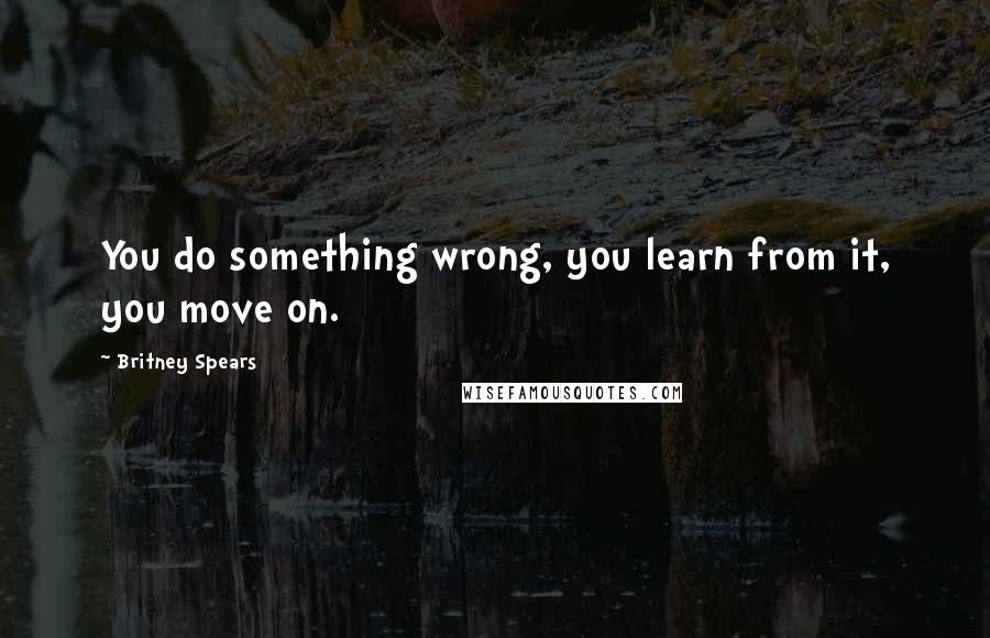 Britney Spears Quotes: You do something wrong, you learn from it, you move on.