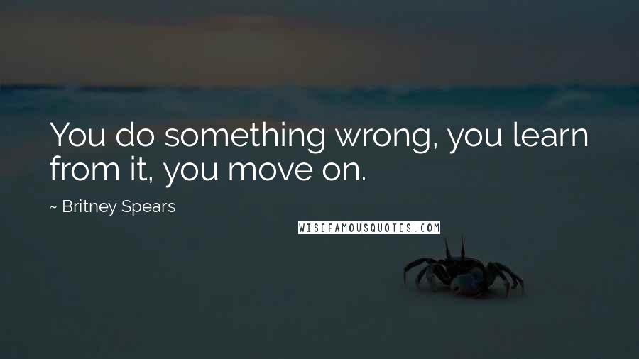 Britney Spears Quotes: You do something wrong, you learn from it, you move on.